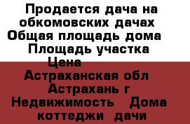 Продается дача на обкомовских дачах › Общая площадь дома ­ 75 › Площадь участка ­ 730 › Цена ­ 1 350 000 - Астраханская обл., Астрахань г. Недвижимость » Дома, коттеджи, дачи продажа   